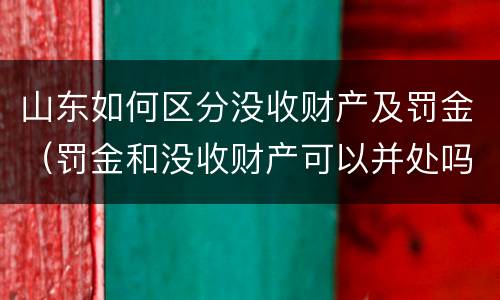 山东如何区分没收财产及罚金（罚金和没收财产可以并处吗）