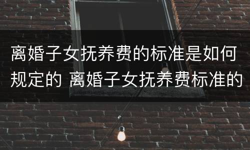 离婚子女抚养费的标准是如何规定的 离婚子女抚养费标准的法律依据