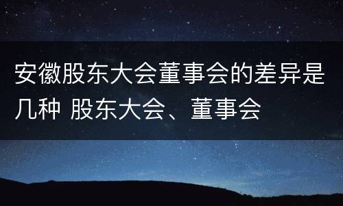 安徽股东大会董事会的差异是几种 股东大会、董事会