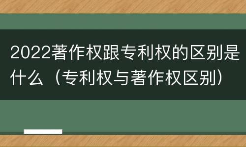 2022著作权跟专利权的区别是什么（专利权与著作权区别）