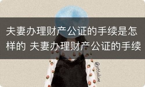 夫妻办理财产公证的手续是怎样的 夫妻办理财产公证的手续是怎样的流程