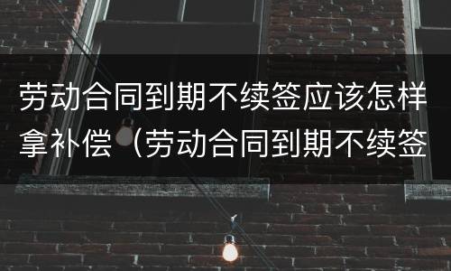 劳动合同到期不续签应该怎样拿补偿（劳动合同到期不续签怎么补偿）