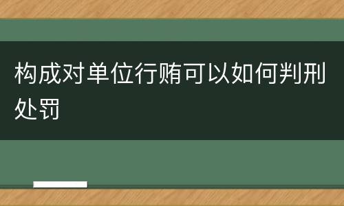 构成对单位行贿可以如何判刑处罚