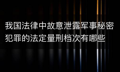 我国法律中故意泄露军事秘密犯罪的法定量刑档次有哪些