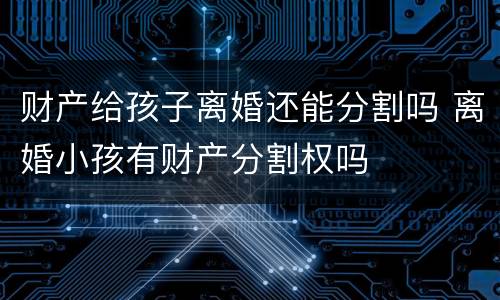 财产给孩子离婚还能分割吗 离婚小孩有财产分割权吗