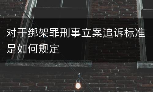 对于绑架罪刑事立案追诉标准是如何规定