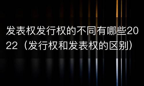 发表权发行权的不同有哪些2022（发行权和发表权的区别）