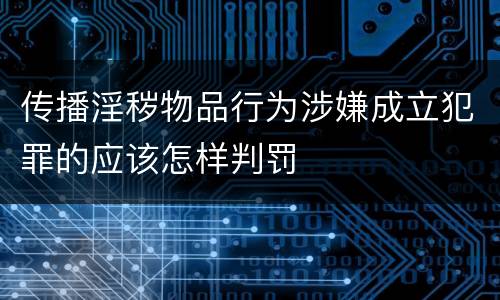 传播淫秽物品行为涉嫌成立犯罪的应该怎样判罚