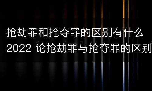 抢劫罪和抢夺罪的区别有什么2022 论抢劫罪与抢夺罪的区别