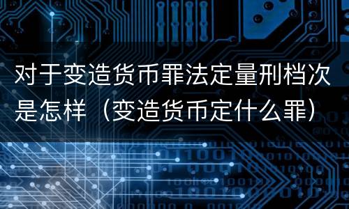 对于变造货币罪法定量刑档次是怎样（变造货币定什么罪）
