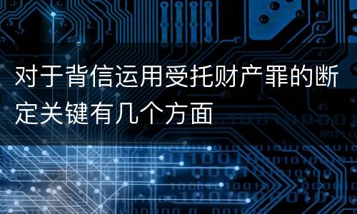 对于背信运用受托财产罪的断定关键有几个方面