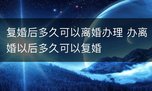 复婚后多久可以离婚办理 办离婚以后多久可以复婚