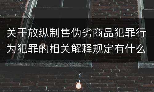 关于放纵制售伪劣商品犯罪行为犯罪的相关解释规定有什么主要内容