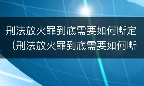 刑法放火罪到底需要如何断定（刑法放火罪到底需要如何断定罪名）