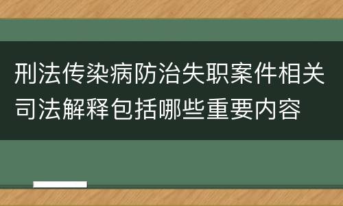 刑法传染病防治失职案件相关司法解释包括哪些重要内容