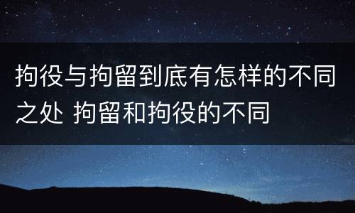 拘役与拘留到底有怎样的不同之处 拘留和拘役的不同