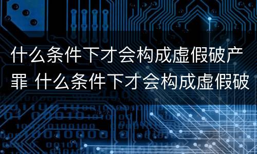 什么条件下才会构成虚假破产罪 什么条件下才会构成虚假破产罪行