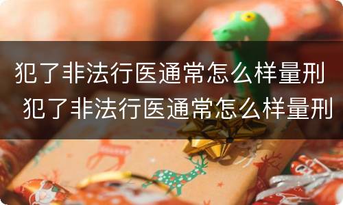犯了非法行医通常怎么样量刑 犯了非法行医通常怎么样量刑呢