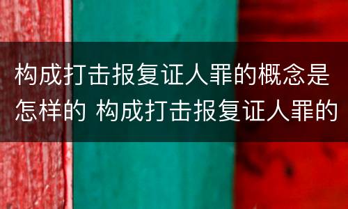构成打击报复证人罪的概念是怎样的 构成打击报复证人罪的概念是怎样的罪行