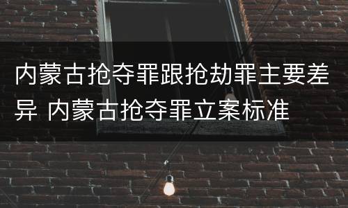 内蒙古抢夺罪跟抢劫罪主要差异 内蒙古抢夺罪立案标准