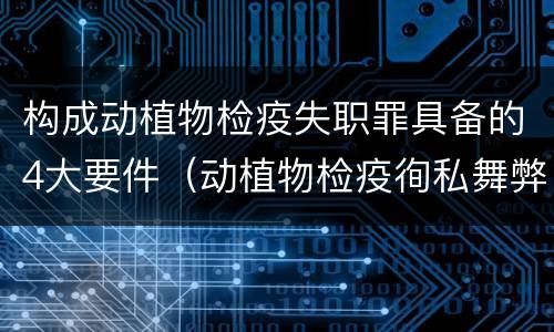 构成动植物检疫失职罪具备的4大要件（动植物检疫徇私舞弊罪与动植物检疫失职罪的区别在于）