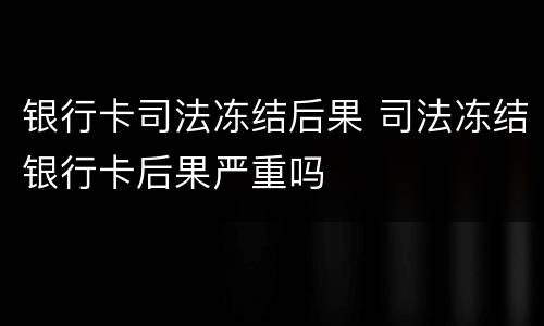 银行卡司法冻结后果 司法冻结银行卡后果严重吗