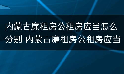 内蒙古廉租房公租房应当怎么分别 内蒙古廉租房公租房应当怎么分别进行申请