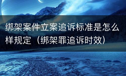 绑架案件立案追诉标准是怎么样规定（绑架罪追诉时效）