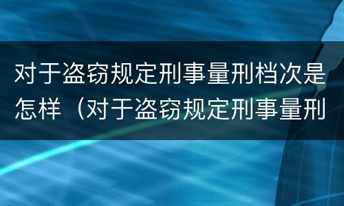 对于盗窃规定刑事量刑档次是怎样（对于盗窃规定刑事量刑档次是怎样划分的）