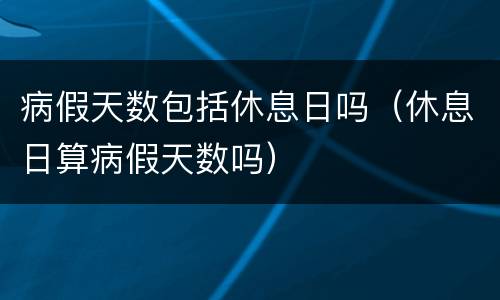 病假天数包括休息日吗（休息日算病假天数吗）