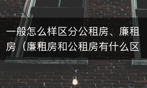 一般怎么样区分公租房、廉租房（廉租房和公租房有什么区别）