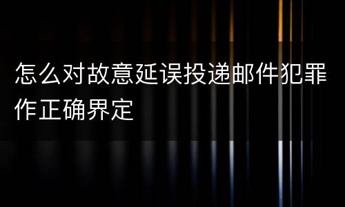 怎么对故意延误投递邮件犯罪作正确界定
