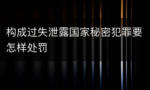 构成过失泄露国家秘密犯罪要怎样处罚