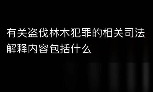 有关盗伐林木犯罪的相关司法解释内容包括什么