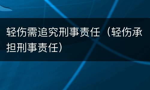 轻伤需追究刑事责任（轻伤承担刑事责任）