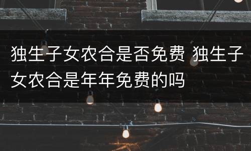 独生子女农合是否免费 独生子女农合是年年免费的吗