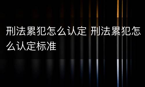 刑法累犯怎么认定 刑法累犯怎么认定标准
