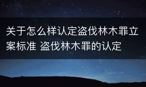关于怎么样认定盗伐林木罪立案标准 盗伐林木罪的认定