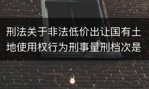 刑法关于非法低价出让国有土地使用权行为刑事量刑档次是怎样