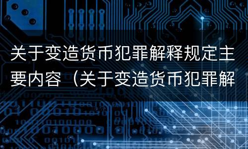 关于变造货币犯罪解释规定主要内容（关于变造货币犯罪解释规定主要内容是）