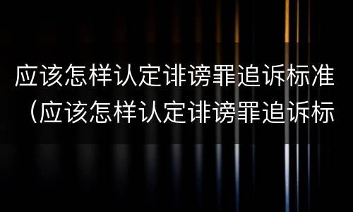 应该怎样认定诽谤罪追诉标准（应该怎样认定诽谤罪追诉标准呢）