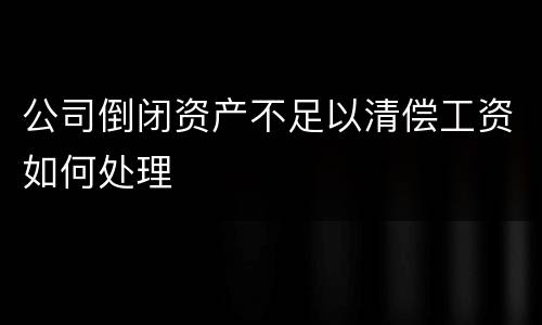 公司倒闭资产不足以清偿工资如何处理