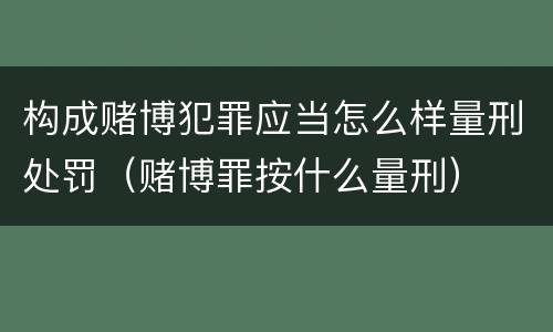 构成赌博犯罪应当怎么样量刑处罚（赌博罪按什么量刑）