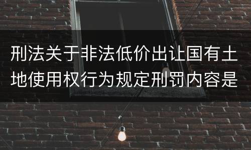 刑法关于非法低价出让国有土地使用权行为规定刑罚内容是什么