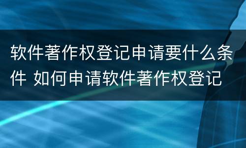 软件著作权登记申请要什么条件 如何申请软件著作权登记