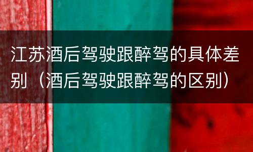 江苏酒后驾驶跟醉驾的具体差别（酒后驾驶跟醉驾的区别）