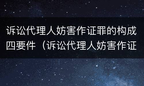 诉讼代理人妨害作证罪的构成四要件（诉讼代理人妨害作证罪和妨害作证罪）