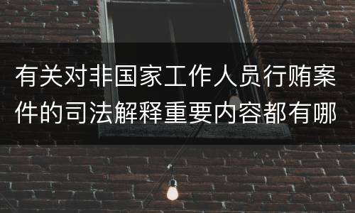 有关对非国家工作人员行贿案件的司法解释重要内容都有哪些