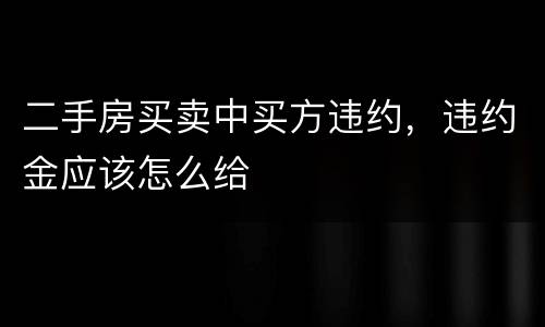 二手房买卖中买方违约，违约金应该怎么给