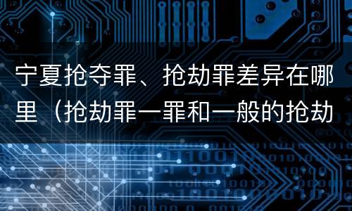 宁夏抢夺罪、抢劫罪差异在哪里（抢劫罪一罪和一般的抢劫罪）